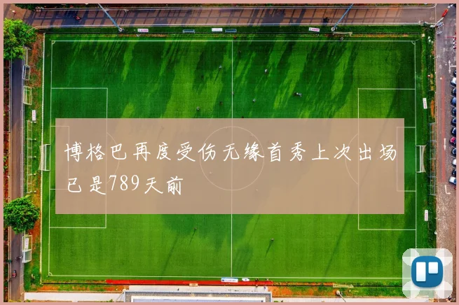 博格巴再度受伤无缘首秀上次出场已是789天前