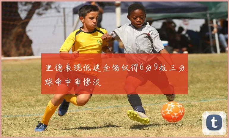 里德表现低迷全场仅得6分9板三分球命中率惨淡