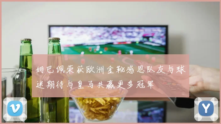 姆巴佩荣获欧洲金靴感恩队友与球迷期待与皇马共赢更多冠军