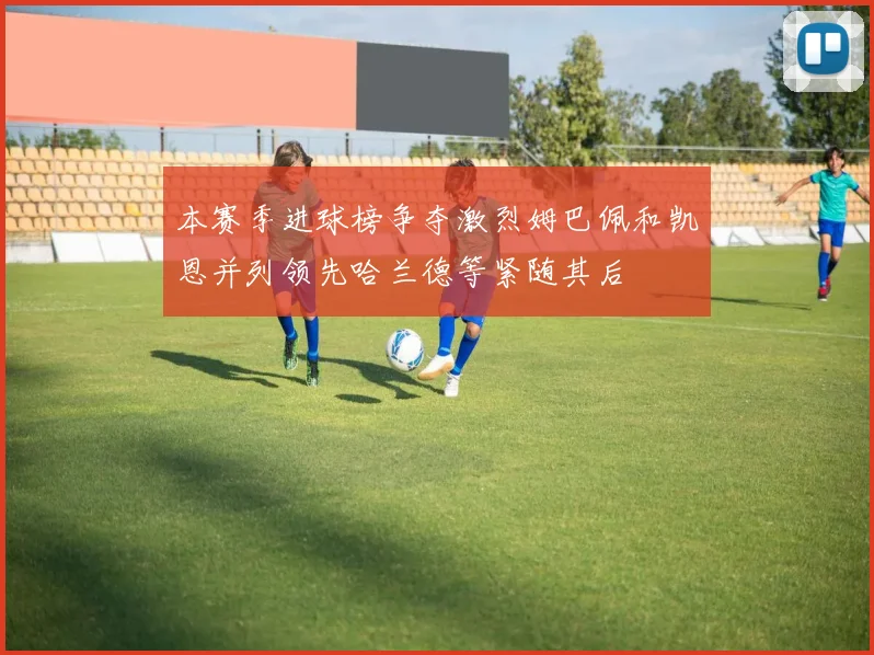 本赛季进球榜争夺激烈姆巴佩和凯恩并列领先哈兰德等紧随其后